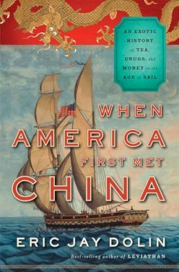 Eric Jay Dolin - When America First Met China: An Exotic History of Tea, Drugs, and Money in the Age of Sail - 9780871404336 - V9780871404336