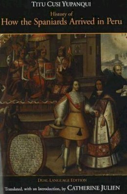 Titu Cusi Yupanqui - History of How the Spaniards Arrived in Peru (Relascion de Como Los Espanoles Entraron en el Peru) - 9780872208285 - V9780872208285