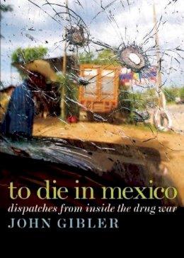 John Gibler - To Die in Mexico: Dispatches from Inside the Drug War (City Lights Open Media) - 9780872865174 - V9780872865174