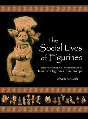 Sharri R. Clark - The Social Lives of Figurines: Recontextualizing the Third-Millennium-BC Terracotta Figurines from Harappa (Papers of the Peabody Museum) - 9780873652155 - V9780873652155