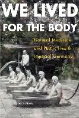 Avi Sharma - We Lived for the Body: Natural Medicine and Public Health in Imperial Germany - 9780875807041 - V9780875807041