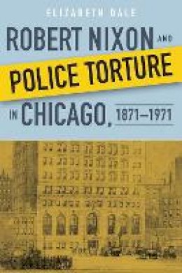 Elizabeth Dale - Robert Nixon and Police Torture in Chicago, 1871-1971 - 9780875807393 - V9780875807393