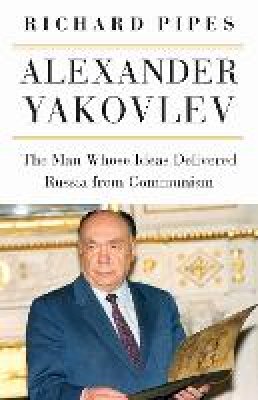 Richard Pipes - Alexander Yakovlev: The Man Whose Ideas Delivered Russia from Communism - 9780875807485 - V9780875807485