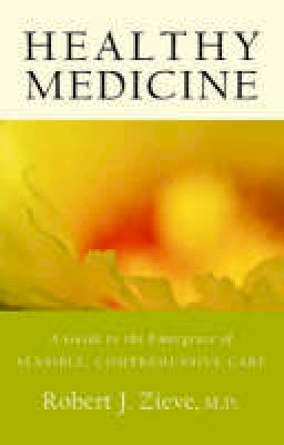 Robert Zieve - Healthy Medicine: A Guide to the Emergence of Sensible, Comprehensive Care - 9780880105606 - V9780880105606