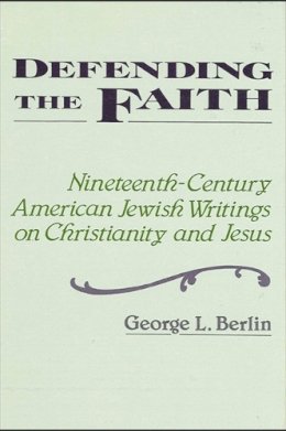George L. Berlin - Defending the Faith: Nineteenth-century American Jewish Writing on Christianity and Jesus (SUNY Series in Religious Studies) - 9780887069208 - KHS0049519