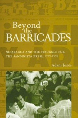 Adam Jones - Beyond the Barricades: Nicaragua and the Struggle for the Sandinista Press, 1979–1998 - 9780896802230 - V9780896802230