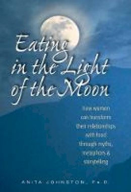 Anita Johnston - Eating in the Light of the Moon: How Women Can Transform Their Relationship with Food Through Myths, Metaphors, and Storytelling - 9780936077369 - V9780936077369