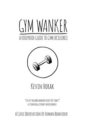 Kevin Horak - Gym Wanker a Foolproof Guide to Gym Excellence: A Close Observation of Human Behaviour - 9780955776946 - V9780955776946