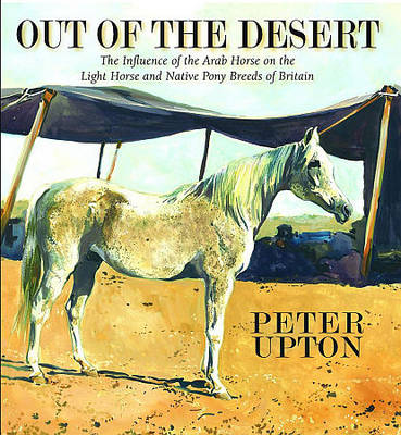 Peter Upton - Out of the Desert: The Influence of the Arab Horse on the Light Horse and Native Pony Breeds of Britain - 9780956417008 - V9780956417008
