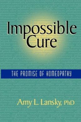 Ph.d Lansky Amy L. - Impossible Cure:  The Promise of Homeopathy - 9780972751407 - 9780972751407
