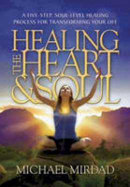 Dr. Michael Mirdad - Healing The Heart & Soul: A Five-Step, Soul-Level Healing Process for Transforming Your Life - 9780974021669 - V9780974021669
