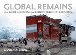 Michael Clinton - Global Remains: Abandoned Architecture and Objects from Seven Continents - 9780982379950 - V9780982379950