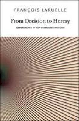 Francois Laruelle - From Decision to Heresy: Experiments in Non-standard Thought - 9780983216902 - V9780983216902