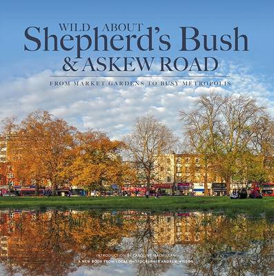 Wilson, Andrew - Wild About Shepherd's Bush & Askew Road: From Market Gardens to Busy Metropolis - 9780993319327 - V9780993319327