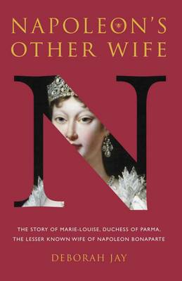 Deborah Jay - Napoleon's Other Wife: The Story of Marie-Louise, Duchess of Parma, the Lesser Known Wife of Napoleon Bona Parte - 9780993403002 - V9780993403002