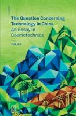 Yuk Hui - The Question Concerning Technology in China: An Essay in Cosmotechnics (Mono) - 9780995455009 - V9780995455009