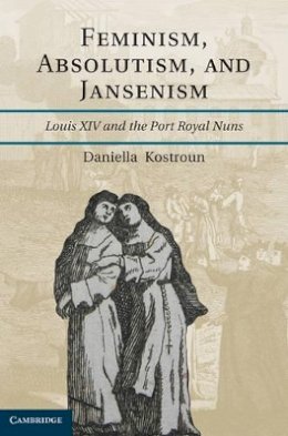 Daniella  Kostroun - Feminism, Absolutism, and Jansenism: Louis XIV and the Port-Royal Nuns - 9781107000452 - V9781107000452