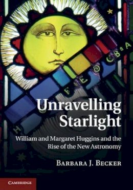 Barbara J. Becker - Unravelling Starlight: William and Margaret Huggins and the Rise of the New Astronomy - 9781107002296 - V9781107002296