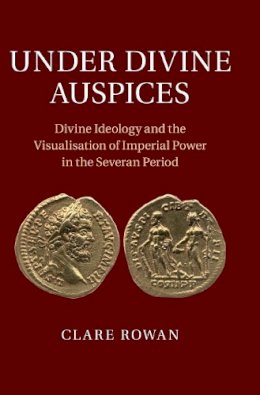 Clare Rowan - Under Divine Auspices: Divine Ideology and the Visualisation of Imperial Power in the Severan Period - 9781107020122 - V9781107020122