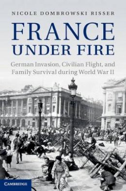 Nicole Dombrowski Risser - France under Fire: German Invasion, Civilian Flight and Family Survival during World War II - 9781107025325 - V9781107025325