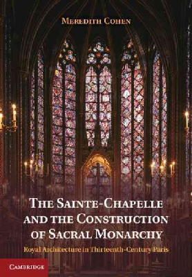 Meredith Cohen - The Sainte-Chapelle and the Construction of Sacral Monarchy: Royal Architecture in Thirteenth-Century Paris - 9781107025578 - V9781107025578