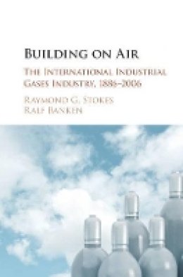Raymond G. Stokes - Building on Air: The International Industrial Gases Industry, 1886–2006 - 9781107033122 - V9781107033122