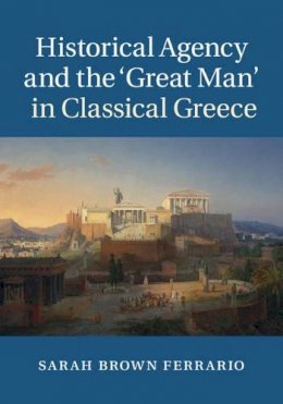 Sarah Brown Ferrario - Historical Agency and the ‘Great Man´ in Classical Greece - 9781107037342 - V9781107037342