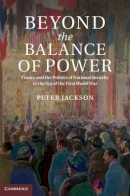 Peter Jackson - Beyond the Balance of Power: France and the Politics of National Security in the Era of the First World War - 9781107039940 - V9781107039940