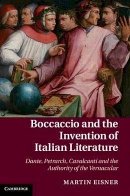 Martin Eisner - Boccaccio and the Invention of Italian Literature: Dante, Petrarch, Cavalcanti, and the Authority of the Vernacular - 9781107041660 - V9781107041660