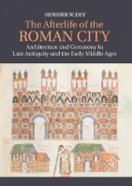 Hendrik W. Dey - The Afterlife of the Roman City: Architecture and Ceremony in Late Antiquity and the Early Middle Ages - 9781107069183 - V9781107069183