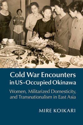 Mire Koikari - Cold War Encounters in US-Occupied Okinawa: Women, Militarized Domesticity, and Transnationalism in East Asia - 9781107079502 - V9781107079502