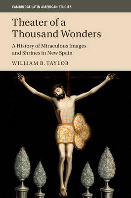William B. Taylor - Cambridge Latin American Studies: Series Number 103: Theater of a Thousand Wonders: A History of Miraculous Images and Shrines in New Spain - 9781107102675 - V9781107102675