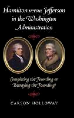 Carson Holloway - Hamilton versus Jefferson in the Washington Administration: Completing the Founding or Betraying the Founding? - 9781107109056 - V9781107109056