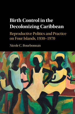 Nicole Bourbonnais - Birth Control in the Decolonizing Caribbean: Reproductive Politics and Practice on Four Islands, 1930-1970 - 9781107118652 - V9781107118652