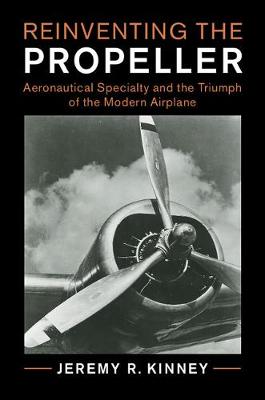 Jeremy R. Kinney - Cambridge Centennial of Flight: Reinventing the Propeller: Aeronautical Specialty and the Triumph of the Modern Airplane - 9781107142862 - V9781107142862