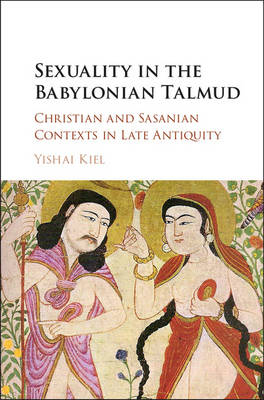 Yishai Kiel - Sexuality in the Babylonian Talmud: Christian and Sasanian Contexts in Late Antiquity - 9781107155510 - V9781107155510