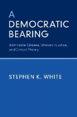 Stephen K. White - A Democratic Bearing: Admirable Citizens, Uneven Injustice, and Critical Theory - 9781107168473 - V9781107168473