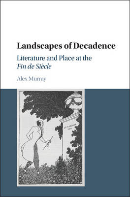 Alex Murray - Landscapes of Decadence: Literature and Place at the Fin de Siecle - 9781107169661 - V9781107169661