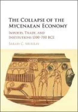 Sarah C. Murray - The Collapse of the Mycenaean Economy: Imports, Trade, and Institutions 1300–700 BCE - 9781107186378 - V9781107186378