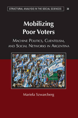 Mariela Szwarcberg - Structural Analysis in the Social Sciences: Series Number 38: Mobilizing Poor Voters: Machine Politics, Clientelism, and Social Networks in Argentina - 9781107534629 - V9781107534629