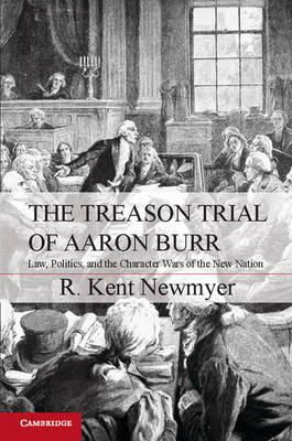 R. Kent Newmyer - The Treason Trial of Aaron Burr: Law, Politics, and the Character Wars of the New Nation - 9781107606616 - V9781107606616