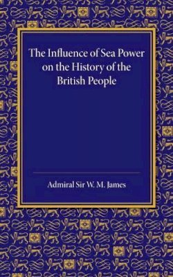 W. M. James - The Influence of Sea Power on the History of the British People. The Lees Knowles Lectures on Military History for 1947.  - 9781107645554 - V9781107645554