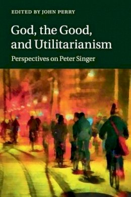 John Perry - God, the Good, and Utilitarianism: Perspectives on Peter Singer - 9781107696570 - V9781107696570