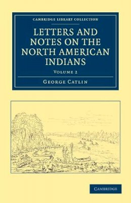 George Catlin - Letters and Notes on the Manners, Customs, and Condition of the North American Indians - 9781108033183 - V9781108033183