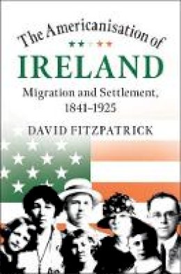 David Fitzpatrick - The Americanisation of Ireland: Migration and Settlement, 1841–1925 - 9781108486491 - 9781108486491