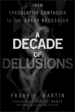 Frank K. Martin - A Decade of Delusions: From Speculative Contagion to the Great Recession - 9781118004562 - V9781118004562