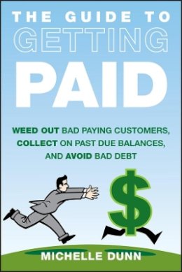 Michelle Dunn - The Guide to Getting Paid: Weed Out Bad Paying Customers, Collect on Past Due Balances, and Avoid Bad Debt - 9781118011614 - V9781118011614