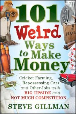 Steve Gillman - 101 Weird Ways to Make Money: Cricket Farming, Repossessing Cars, and Other Jobs With Big Upside and Not Much Competition - 9781118014189 - V9781118014189