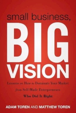 Matthew Toren - Small Business, Big Vision: Lessons on How to Dominate Your Market from Self-Made Entrepreneurs Who Did it Right - 9781118018200 - V9781118018200