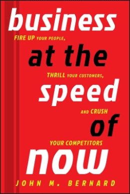 John M. Bernard - Business at the Speed of Now: Fire Up Your People, Thrill Your Customers, and Crush Your Competitors - 9781118054017 - V9781118054017